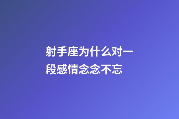 射手座为什么对一段感情念念不忘-第1张-星座运势-玄机派