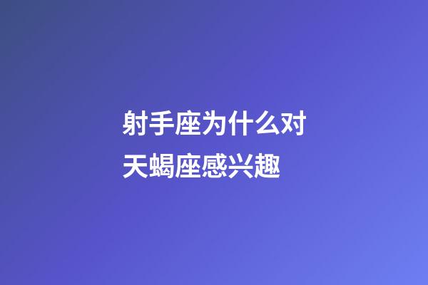 射手座为什么对天蝎座感兴趣