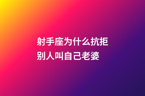 射手座为什么抗拒别人叫自己老婆-第1张-星座运势-玄机派