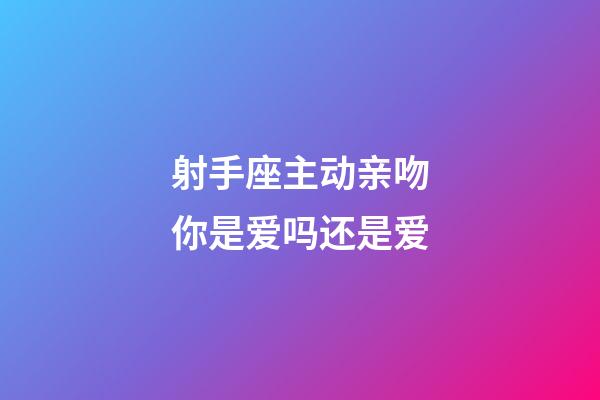 射手座主动亲吻你是爱吗还是爱-第1张-星座运势-玄机派