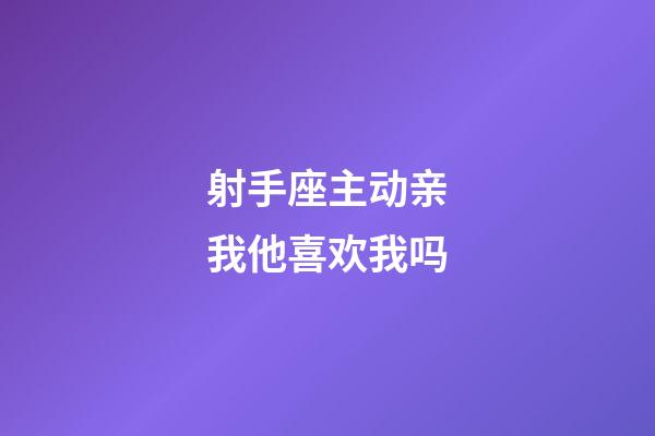 射手座主动亲我他喜欢我吗-第1张-星座运势-玄机派