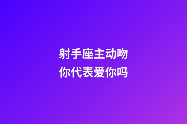 射手座主动吻你代表爱你吗-第1张-星座运势-玄机派