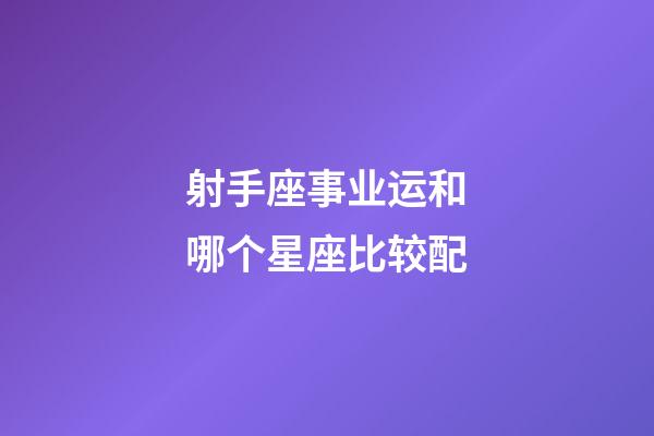 射手座事业运和哪个星座比较配-第1张-星座运势-玄机派