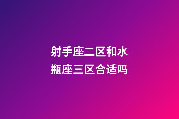 射手座二区和水瓶座三区合适吗-第1张-星座运势-玄机派