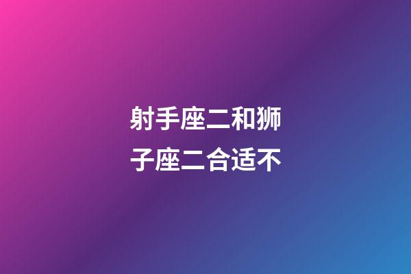 射手座二和狮子座二合适不-第1张-星座运势-玄机派