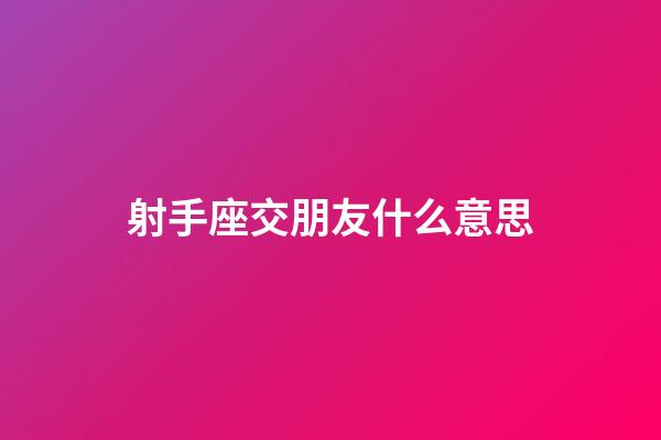 射手座交朋友什么意思-第1张-星座运势-玄机派