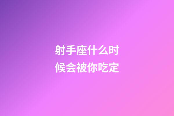 射手座什么时候会被你吃定-第1张-星座运势-玄机派