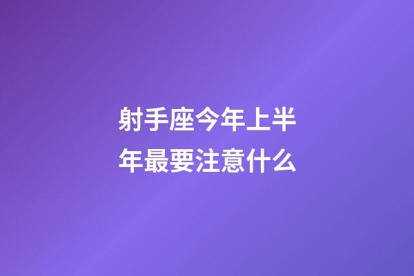 射手座今年上半年最要注意什么-第1张-星座运势-玄机派