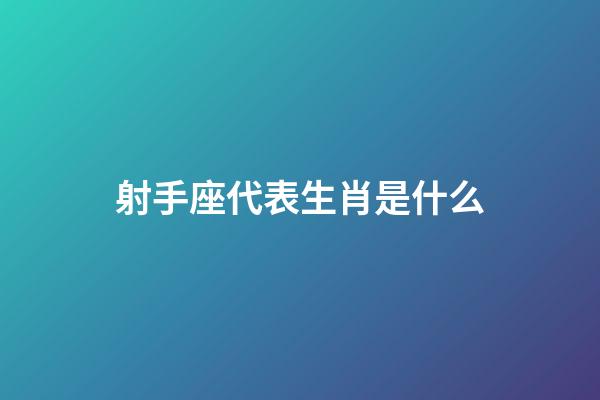 射手座代表生肖是什么-第1张-星座运势-玄机派