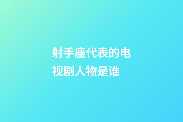 射手座代表的电视剧人物是谁-第1张-星座运势-玄机派