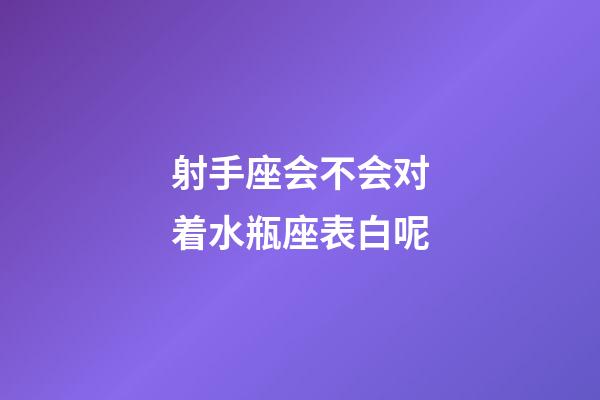 射手座会不会对着水瓶座表白呢-第1张-星座运势-玄机派