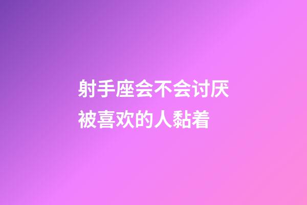 射手座会不会讨厌被喜欢的人黏着-第1张-星座运势-玄机派