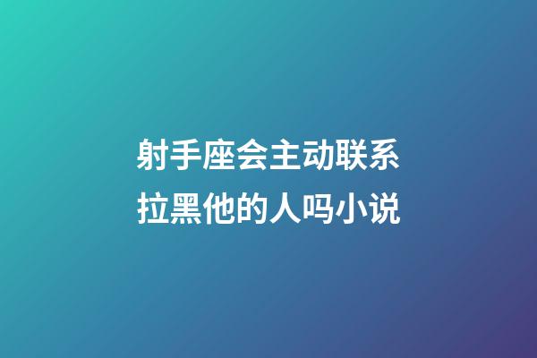射手座会主动联系拉黑他的人吗小说-第1张-星座运势-玄机派