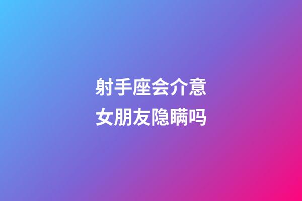 射手座会介意女朋友隐瞒吗-第1张-星座运势-玄机派