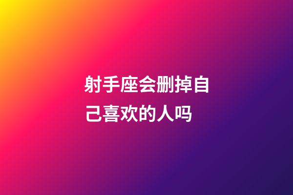 射手座会删掉自己喜欢的人吗-第1张-星座运势-玄机派