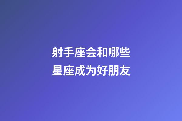 射手座会和哪些星座成为好朋友-第1张-星座运势-玄机派