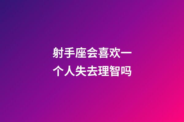 射手座会喜欢一个人失去理智吗-第1张-星座运势-玄机派