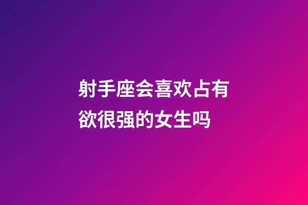 射手座会喜欢占有欲很强的女生吗-第1张-星座运势-玄机派