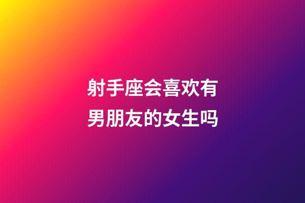 射手座会喜欢有男朋友的女生吗-第1张-星座运势-玄机派