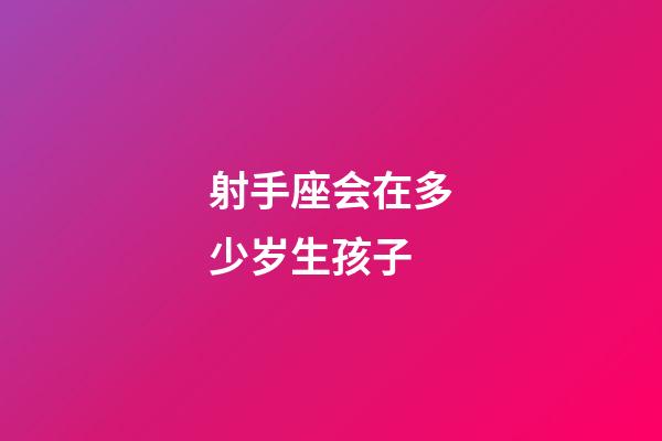 射手座会在多少岁生孩子-第1张-星座运势-玄机派