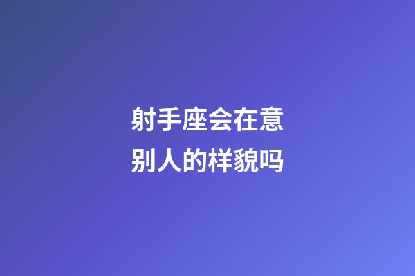 射手座会在意别人的样貌吗-第1张-星座运势-玄机派