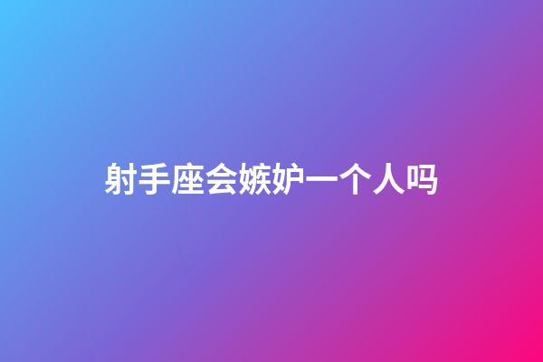 射手座会嫉妒一个人吗-第1张-星座运势-玄机派