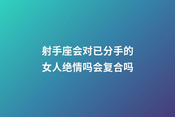射手座会对已分手的女人绝情吗会复合吗-第1张-星座运势-玄机派