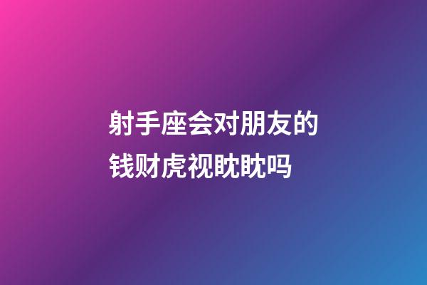 射手座会对朋友的钱财虎视眈眈吗-第1张-星座运势-玄机派