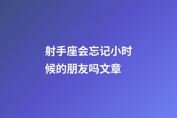 射手座会忘记小时候的朋友吗文章-第1张-星座运势-玄机派