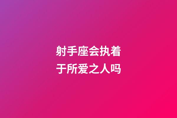 射手座会执着于所爱之人吗-第1张-星座运势-玄机派