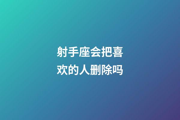 射手座会把喜欢的人删除吗-第1张-星座运势-玄机派