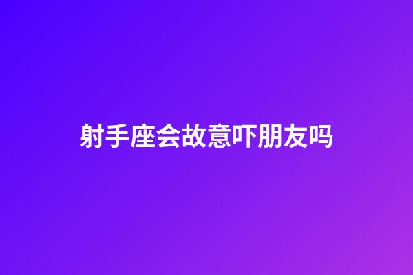 射手座会故意吓朋友吗-第1张-星座运势-玄机派