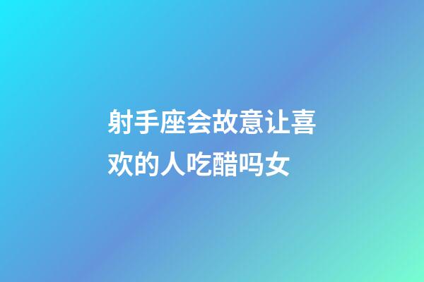 射手座会故意让喜欢的人吃醋吗女-第1张-星座运势-玄机派