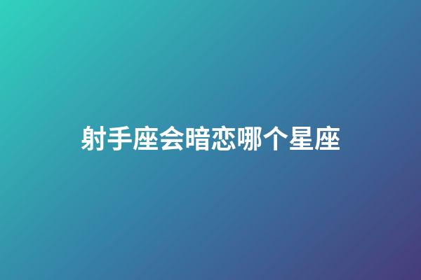 射手座会暗恋哪个星座-第1张-星座运势-玄机派