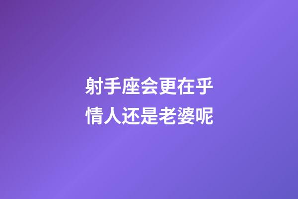 射手座会更在乎情人还是老婆呢-第1张-星座运势-玄机派