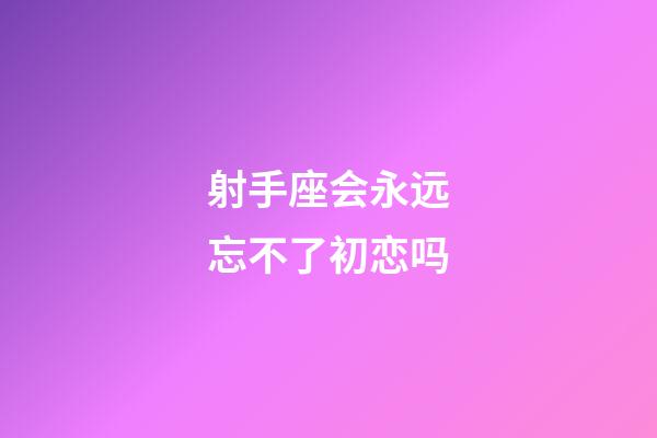 射手座会永远忘不了初恋吗-第1张-星座运势-玄机派