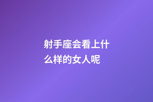 射手座会看上什么样的女人呢-第1张-星座运势-玄机派