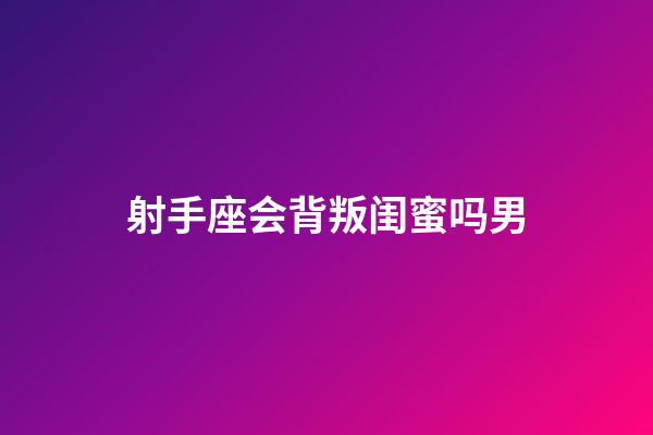 射手座会背叛闺蜜吗男-第1张-星座运势-玄机派