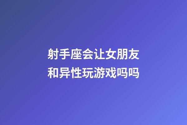 射手座会让女朋友和异性玩游戏吗吗-第1张-星座运势-玄机派