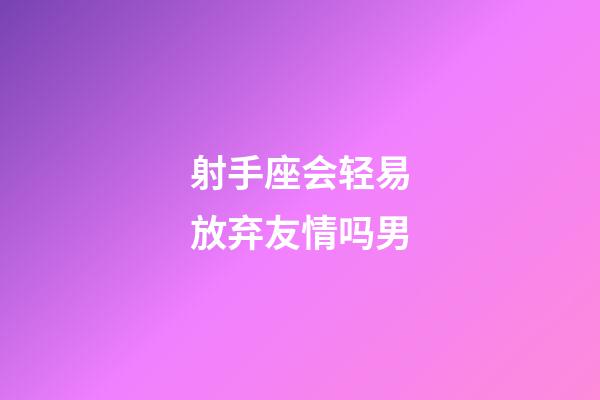 射手座会轻易放弃友情吗男-第1张-星座运势-玄机派