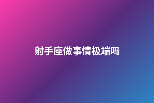 射手座做事情极端吗-第1张-星座运势-玄机派