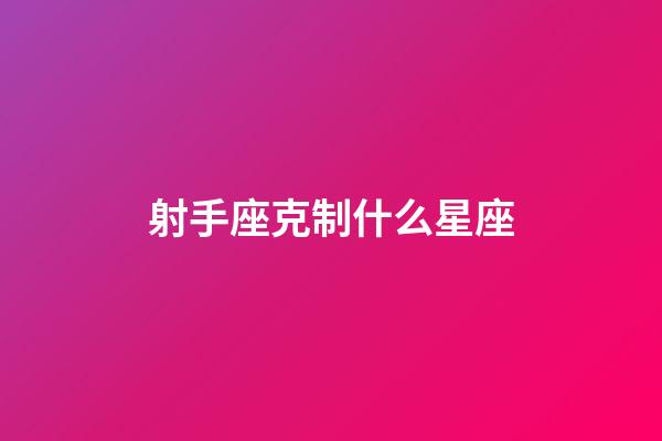 射手座克制什么星座-第1张-星座运势-玄机派