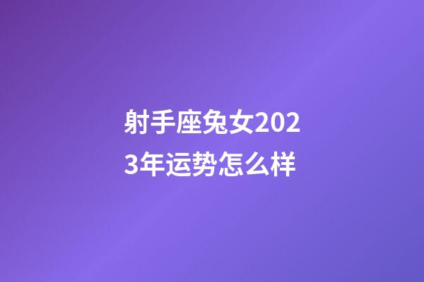 射手座兔女2023年运势怎么样-第1张-星座运势-玄机派
