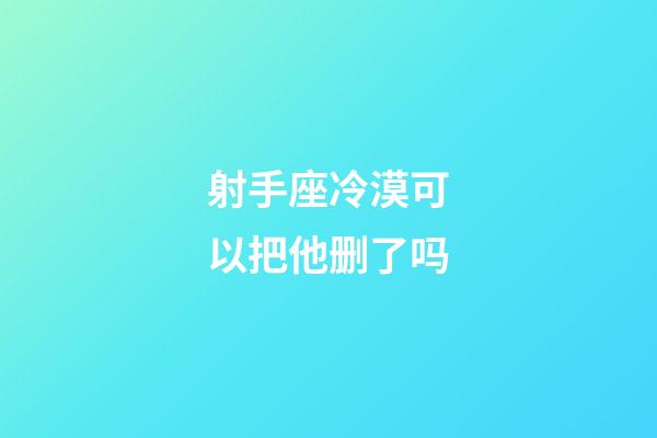 射手座冷漠可以把他删了吗-第1张-星座运势-玄机派