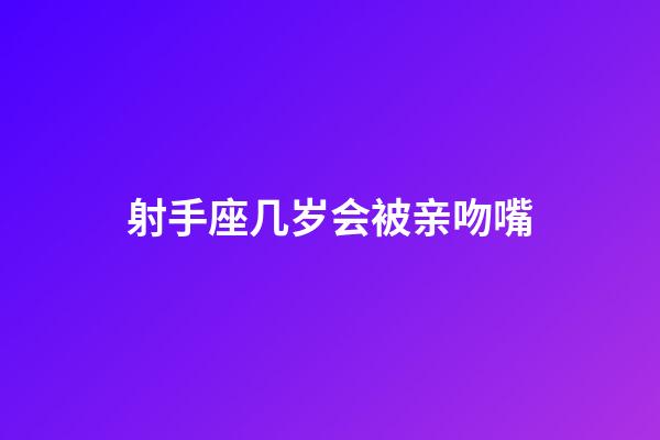 射手座几岁会被亲吻嘴-第1张-星座运势-玄机派