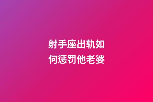 射手座出轨如何惩罚他老婆-第1张-星座运势-玄机派