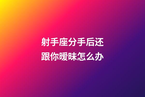 射手座分手后还跟你暧昧怎么办-第1张-星座运势-玄机派