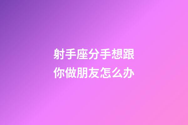 射手座分手想跟你做朋友怎么办-第1张-星座运势-玄机派