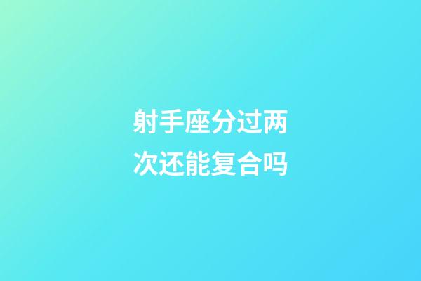 射手座分过两次还能复合吗-第1张-星座运势-玄机派