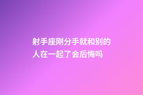 射手座刚分手就和别的人在一起了会后悔吗-第1张-星座运势-玄机派